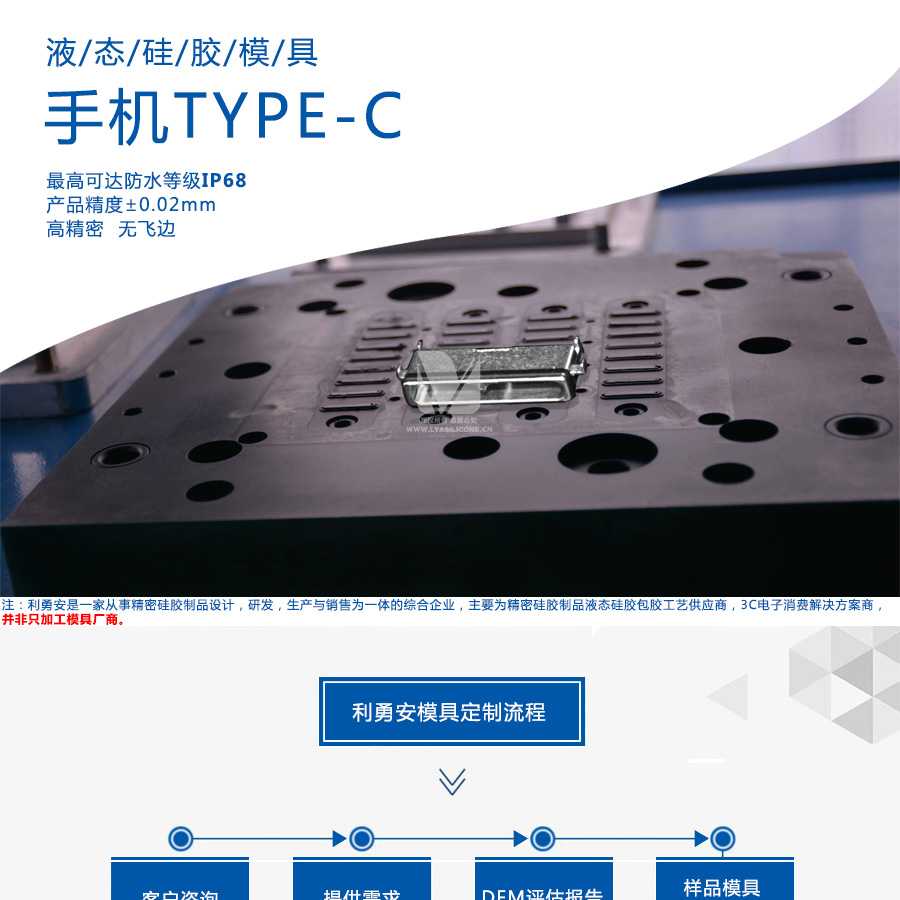 液態(tài)硅膠模具/手機TYPE-C/最高可達防水等級IP68/產(chǎn)品精度+-0.02mm/高精密/無飛邊/利勇安是一家從事精密硅膠制品設(shè)計，研發(fā)，生產(chǎn)與銷售為一體的綜合企業(yè)，主要為精密硅膠制品液態(tài)硅膠包膠工藝供應(yīng)商，3C電子消費解決方案商